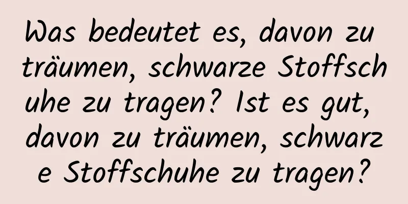 Was bedeutet es, davon zu träumen, schwarze Stoffschuhe zu tragen? Ist es gut, davon zu träumen, schwarze Stoffschuhe zu tragen?