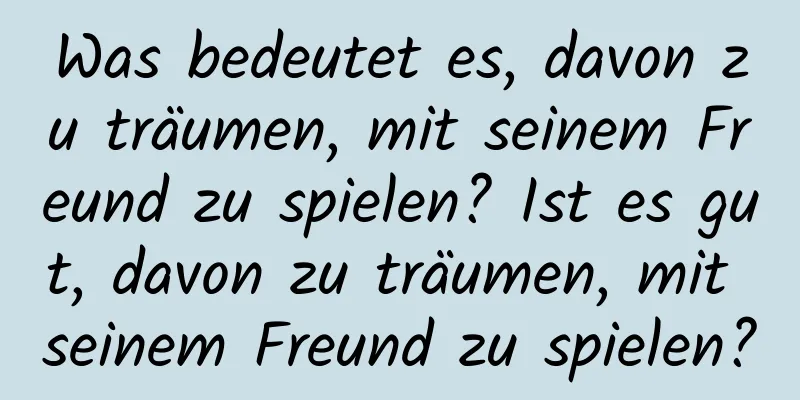 Was bedeutet es, davon zu träumen, mit seinem Freund zu spielen? Ist es gut, davon zu träumen, mit seinem Freund zu spielen?