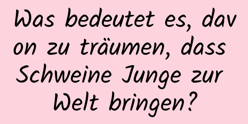 Was bedeutet es, davon zu träumen, dass Schweine Junge zur Welt bringen?