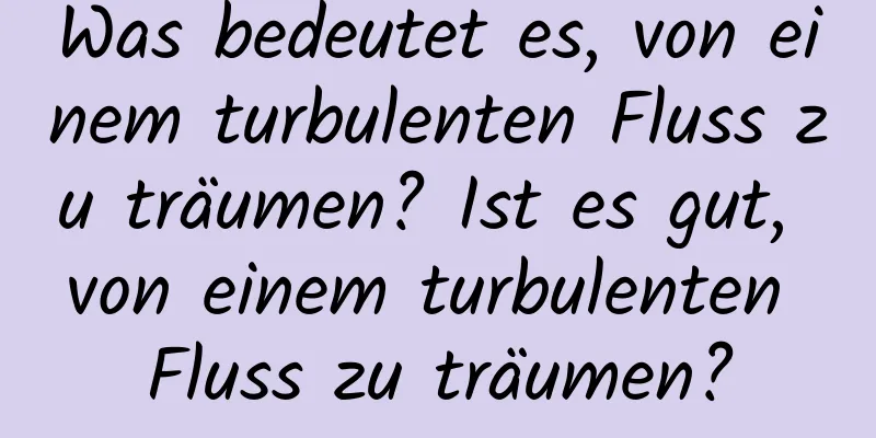 Was bedeutet es, von einem turbulenten Fluss zu träumen? Ist es gut, von einem turbulenten Fluss zu träumen?