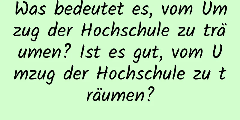 Was bedeutet es, vom Umzug der Hochschule zu träumen? Ist es gut, vom Umzug der Hochschule zu träumen?