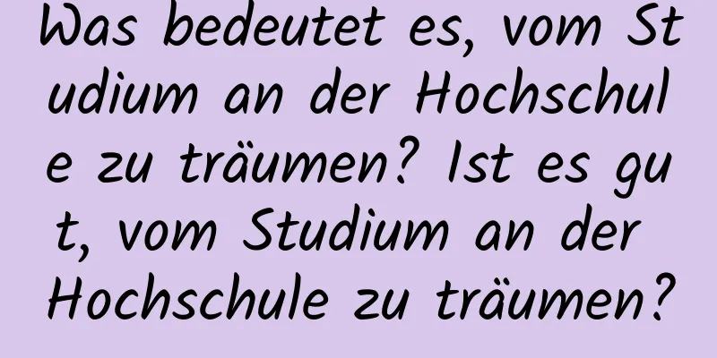 Was bedeutet es, vom Studium an der Hochschule zu träumen? Ist es gut, vom Studium an der Hochschule zu träumen?