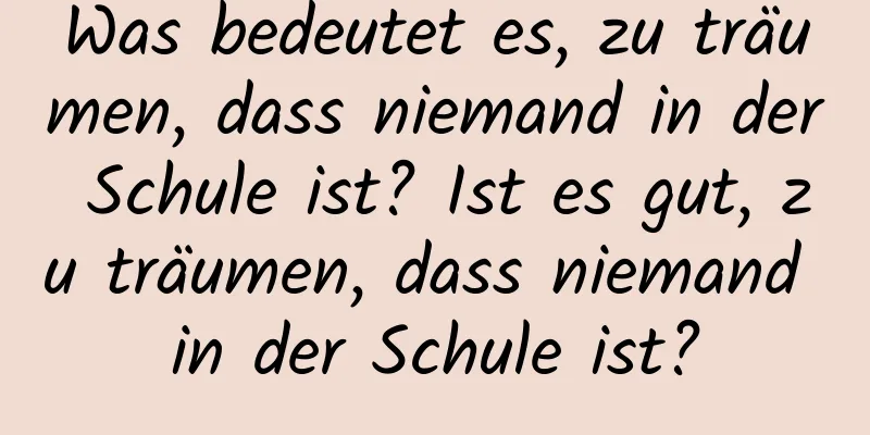 Was bedeutet es, zu träumen, dass niemand in der Schule ist? Ist es gut, zu träumen, dass niemand in der Schule ist?