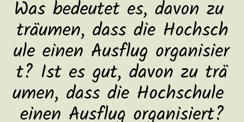 Was bedeutet es, davon zu träumen, dass die Hochschule einen Ausflug organisiert? Ist es gut, davon zu träumen, dass die Hochschule einen Ausflug organisiert?