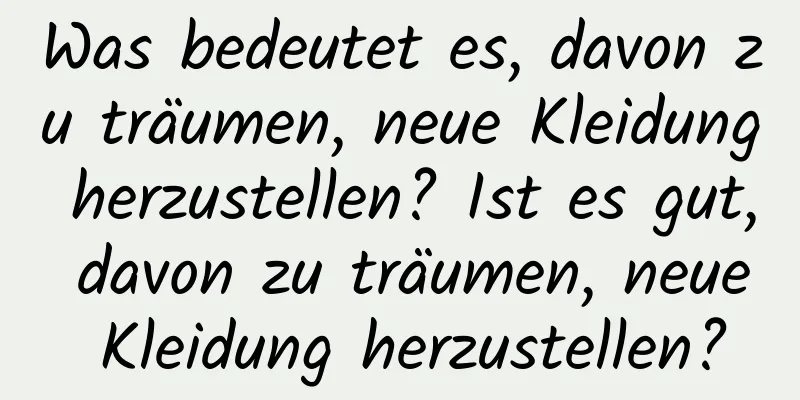 Was bedeutet es, davon zu träumen, neue Kleidung herzustellen? Ist es gut, davon zu träumen, neue Kleidung herzustellen?