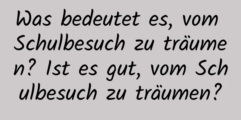 Was bedeutet es, vom Schulbesuch zu träumen? Ist es gut, vom Schulbesuch zu träumen?