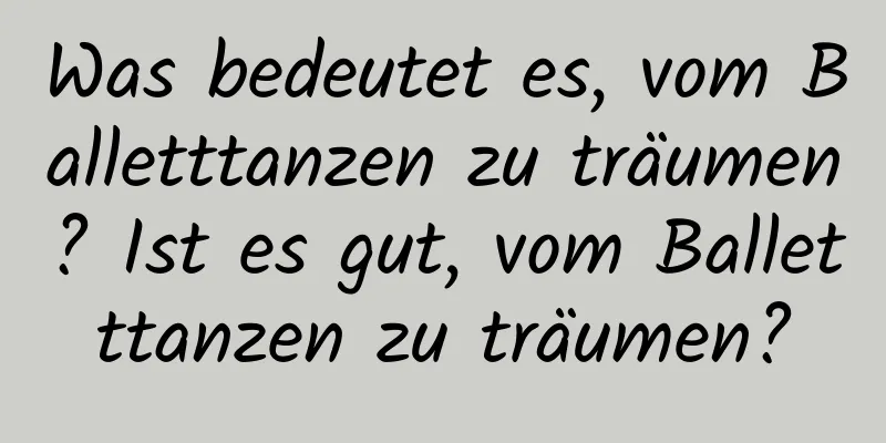 Was bedeutet es, vom Balletttanzen zu träumen? Ist es gut, vom Balletttanzen zu träumen?