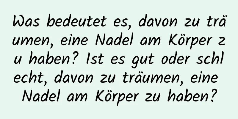 Was bedeutet es, davon zu träumen, eine Nadel am Körper zu haben? Ist es gut oder schlecht, davon zu träumen, eine Nadel am Körper zu haben?