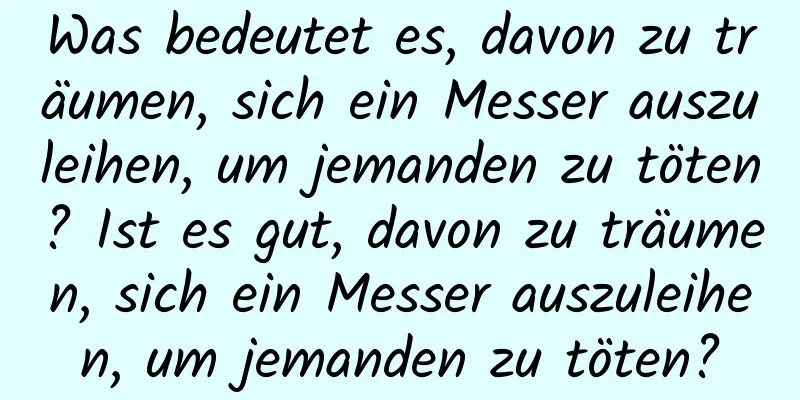 Was bedeutet es, davon zu träumen, sich ein Messer auszuleihen, um jemanden zu töten? Ist es gut, davon zu träumen, sich ein Messer auszuleihen, um jemanden zu töten?