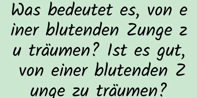 Was bedeutet es, von einer blutenden Zunge zu träumen? Ist es gut, von einer blutenden Zunge zu träumen?