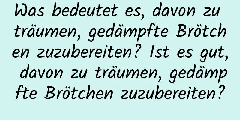 Was bedeutet es, davon zu träumen, gedämpfte Brötchen zuzubereiten? Ist es gut, davon zu träumen, gedämpfte Brötchen zuzubereiten?