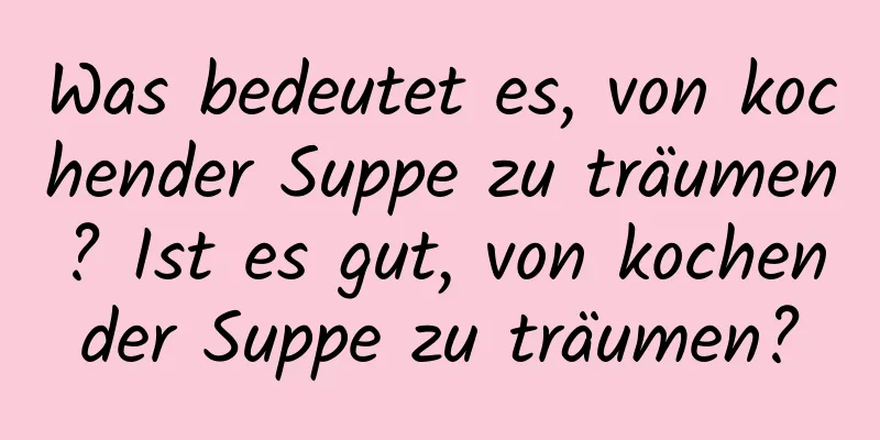 Was bedeutet es, von kochender Suppe zu träumen? Ist es gut, von kochender Suppe zu träumen?