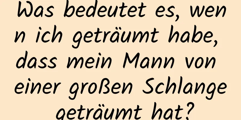 Was bedeutet es, wenn ich geträumt habe, dass mein Mann von einer großen Schlange geträumt hat?