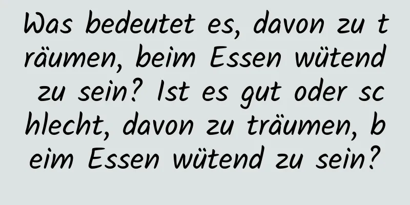 Was bedeutet es, davon zu träumen, beim Essen wütend zu sein? Ist es gut oder schlecht, davon zu träumen, beim Essen wütend zu sein?