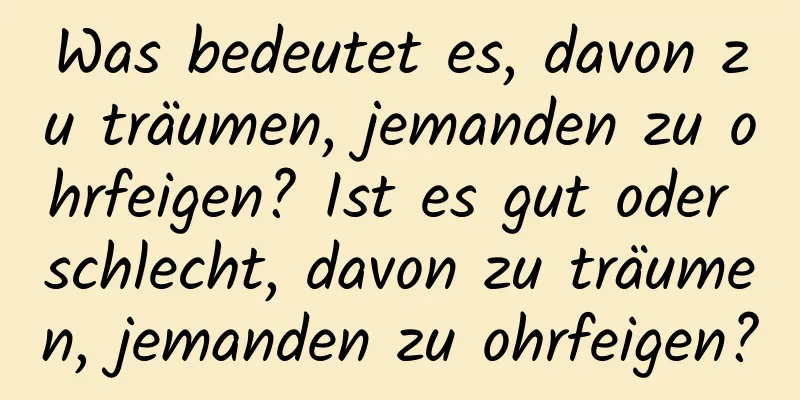 Was bedeutet es, davon zu träumen, jemanden zu ohrfeigen? Ist es gut oder schlecht, davon zu träumen, jemanden zu ohrfeigen?