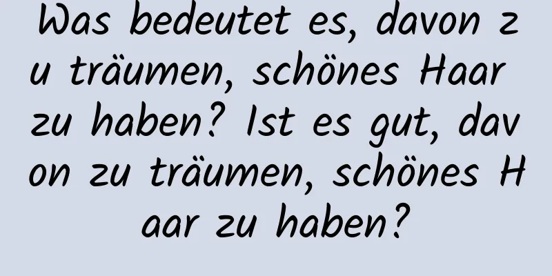 Was bedeutet es, davon zu träumen, schönes Haar zu haben? Ist es gut, davon zu träumen, schönes Haar zu haben?