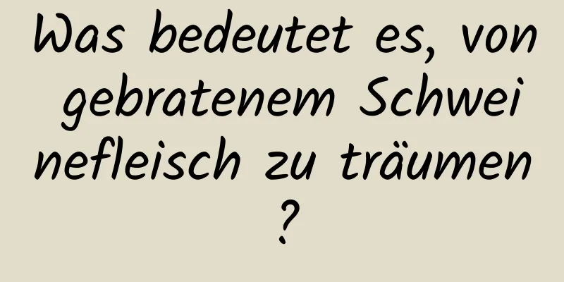 Was bedeutet es, von gebratenem Schweinefleisch zu träumen?