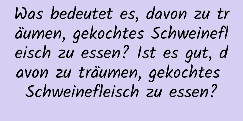 Was bedeutet es, davon zu träumen, gekochtes Schweinefleisch zu essen? Ist es gut, davon zu träumen, gekochtes Schweinefleisch zu essen?