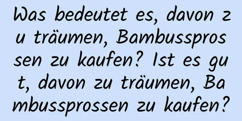 Was bedeutet es, davon zu träumen, Bambussprossen zu kaufen? Ist es gut, davon zu träumen, Bambussprossen zu kaufen?