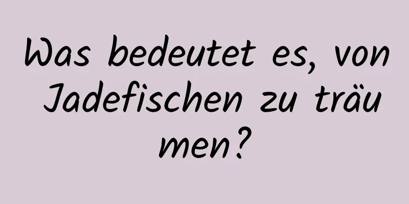 Was bedeutet es, von Jadefischen zu träumen?