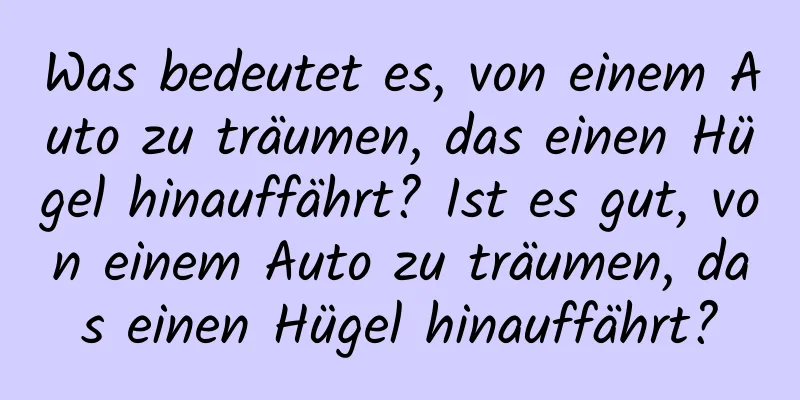 Was bedeutet es, von einem Auto zu träumen, das einen Hügel hinauffährt? Ist es gut, von einem Auto zu träumen, das einen Hügel hinauffährt?