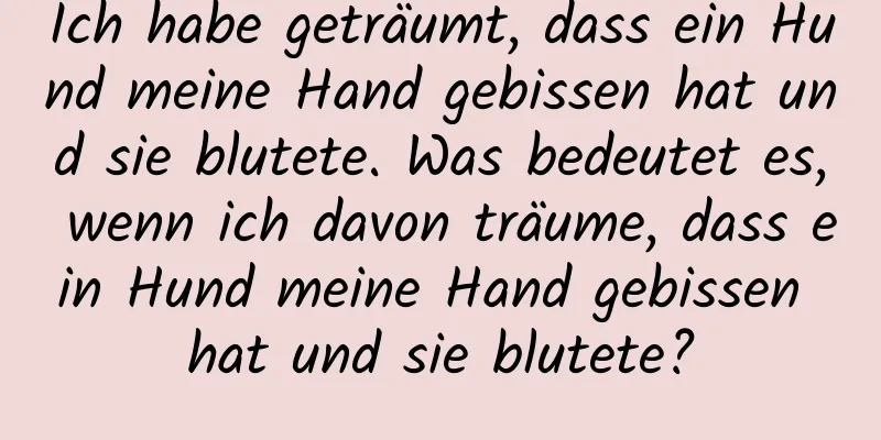 Ich habe geträumt, dass ein Hund meine Hand gebissen hat und sie blutete. Was bedeutet es, wenn ich davon träume, dass ein Hund meine Hand gebissen hat und sie blutete?