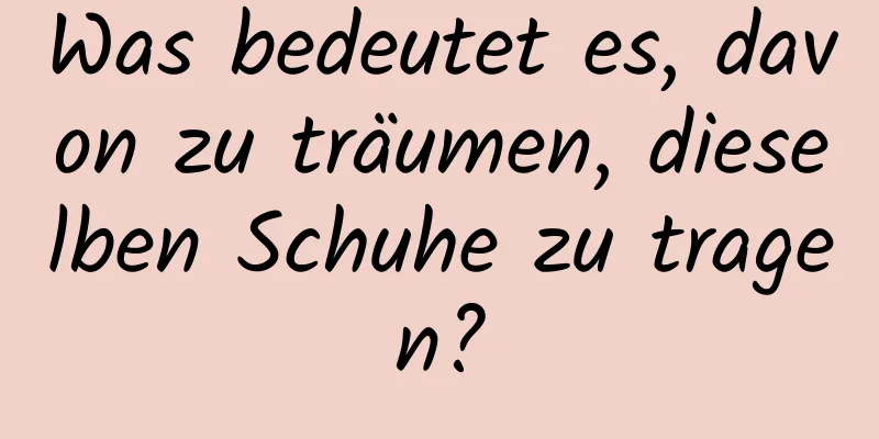 Was bedeutet es, davon zu träumen, dieselben Schuhe zu tragen?