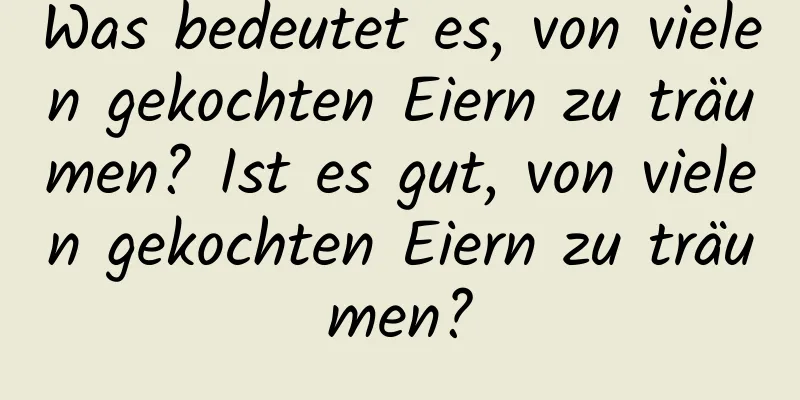 Was bedeutet es, von vielen gekochten Eiern zu träumen? Ist es gut, von vielen gekochten Eiern zu träumen?