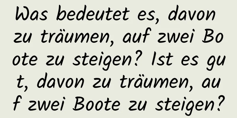 Was bedeutet es, davon zu träumen, auf zwei Boote zu steigen? Ist es gut, davon zu träumen, auf zwei Boote zu steigen?