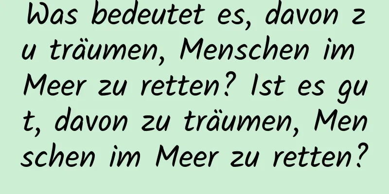 Was bedeutet es, davon zu träumen, Menschen im Meer zu retten? Ist es gut, davon zu träumen, Menschen im Meer zu retten?