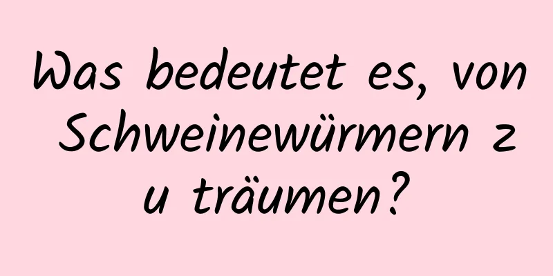 Was bedeutet es, von Schweinewürmern zu träumen?