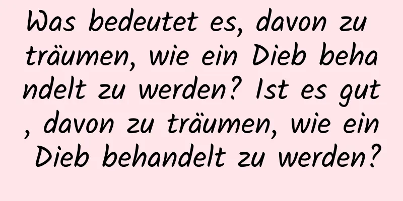 Was bedeutet es, davon zu träumen, wie ein Dieb behandelt zu werden? Ist es gut, davon zu träumen, wie ein Dieb behandelt zu werden?