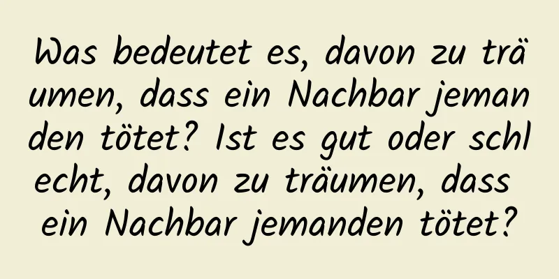 Was bedeutet es, davon zu träumen, dass ein Nachbar jemanden tötet? Ist es gut oder schlecht, davon zu träumen, dass ein Nachbar jemanden tötet?