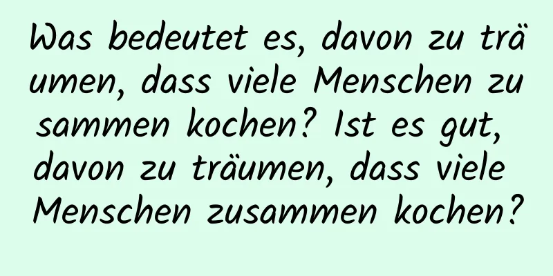 Was bedeutet es, davon zu träumen, dass viele Menschen zusammen kochen? Ist es gut, davon zu träumen, dass viele Menschen zusammen kochen?