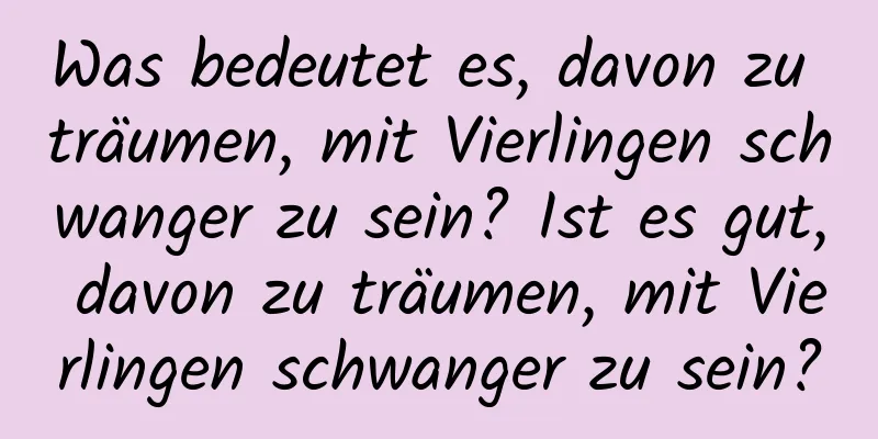 Was bedeutet es, davon zu träumen, mit Vierlingen schwanger zu sein? Ist es gut, davon zu träumen, mit Vierlingen schwanger zu sein?