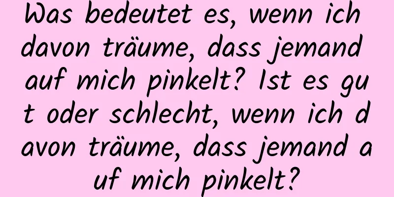 Was bedeutet es, wenn ich davon träume, dass jemand auf mich pinkelt? Ist es gut oder schlecht, wenn ich davon träume, dass jemand auf mich pinkelt?