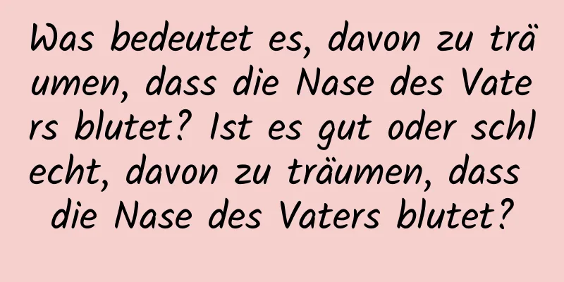 Was bedeutet es, davon zu träumen, dass die Nase des Vaters blutet? Ist es gut oder schlecht, davon zu träumen, dass die Nase des Vaters blutet?