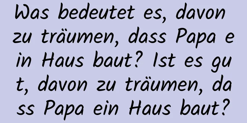 Was bedeutet es, davon zu träumen, dass Papa ein Haus baut? Ist es gut, davon zu träumen, dass Papa ein Haus baut?