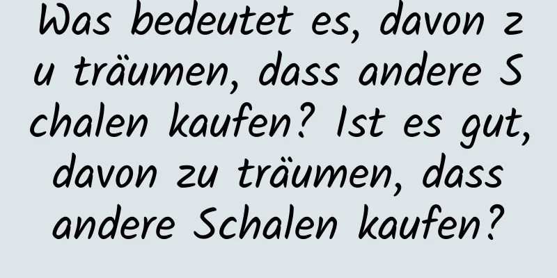 Was bedeutet es, davon zu träumen, dass andere Schalen kaufen? Ist es gut, davon zu träumen, dass andere Schalen kaufen?