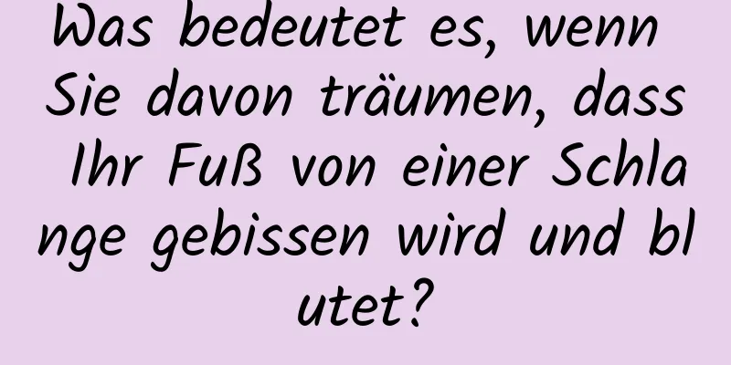 Was bedeutet es, wenn Sie davon träumen, dass Ihr Fuß von einer Schlange gebissen wird und blutet?