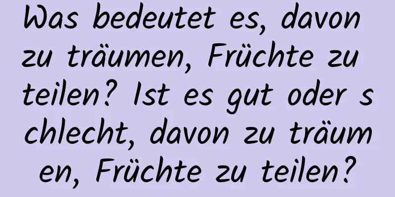 Was bedeutet es, davon zu träumen, Früchte zu teilen? Ist es gut oder schlecht, davon zu träumen, Früchte zu teilen?