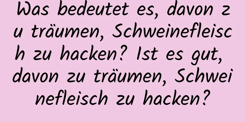 Was bedeutet es, davon zu träumen, Schweinefleisch zu hacken? Ist es gut, davon zu träumen, Schweinefleisch zu hacken?