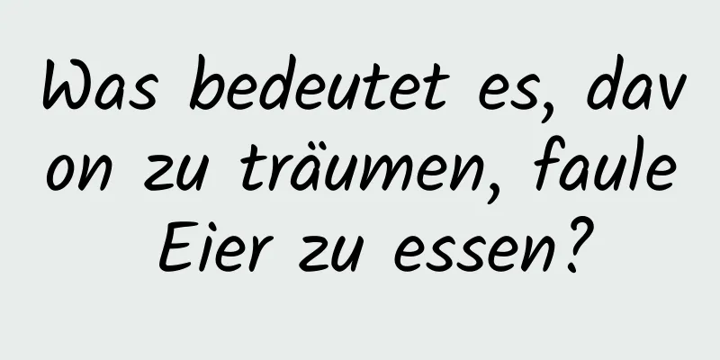 Was bedeutet es, davon zu träumen, faule Eier zu essen?