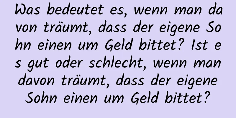 Was bedeutet es, wenn man davon träumt, dass der eigene Sohn einen um Geld bittet? Ist es gut oder schlecht, wenn man davon träumt, dass der eigene Sohn einen um Geld bittet?