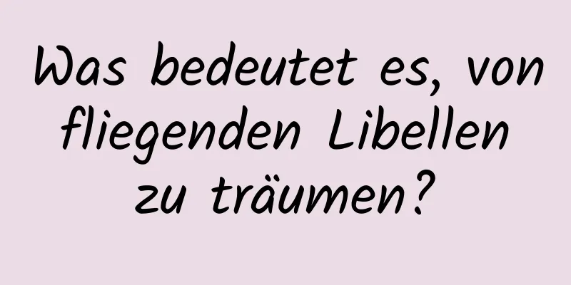 Was bedeutet es, von fliegenden Libellen zu träumen?