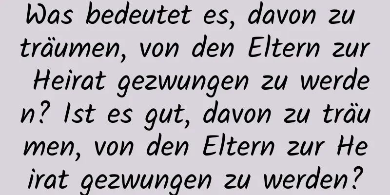 Was bedeutet es, davon zu träumen, von den Eltern zur Heirat gezwungen zu werden? Ist es gut, davon zu träumen, von den Eltern zur Heirat gezwungen zu werden?