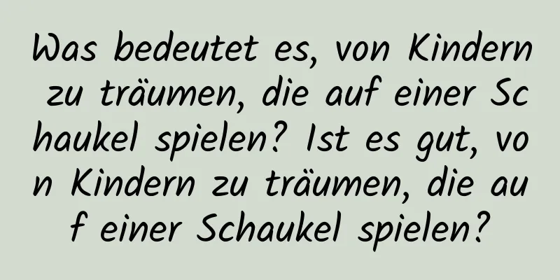 Was bedeutet es, von Kindern zu träumen, die auf einer Schaukel spielen? Ist es gut, von Kindern zu träumen, die auf einer Schaukel spielen?