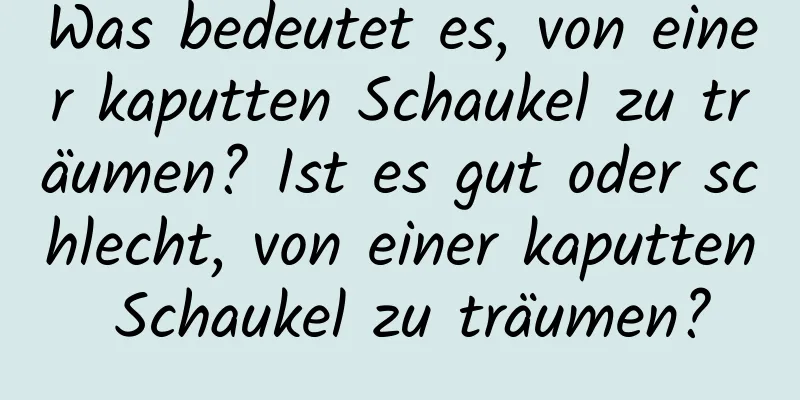 Was bedeutet es, von einer kaputten Schaukel zu träumen? Ist es gut oder schlecht, von einer kaputten Schaukel zu träumen?