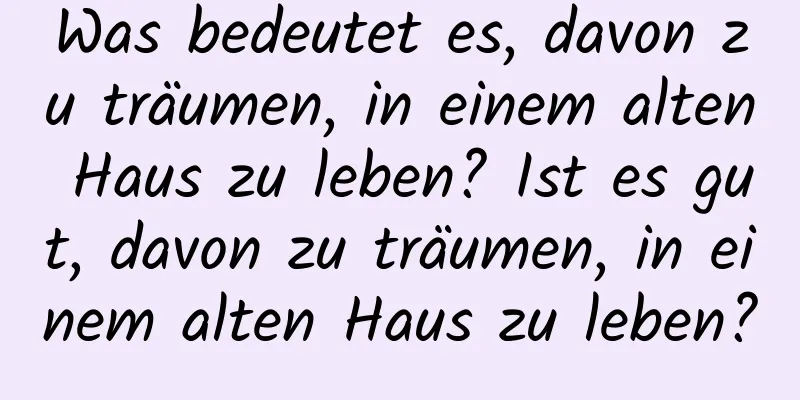 Was bedeutet es, davon zu träumen, in einem alten Haus zu leben? Ist es gut, davon zu träumen, in einem alten Haus zu leben?