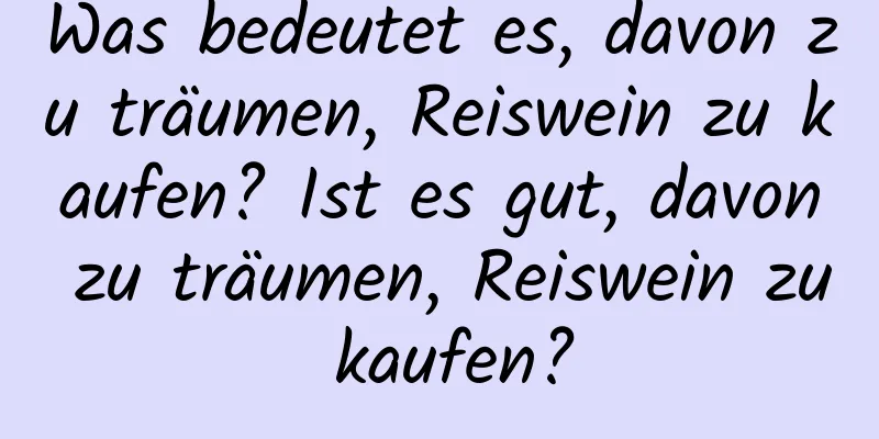 Was bedeutet es, davon zu träumen, Reiswein zu kaufen? Ist es gut, davon zu träumen, Reiswein zu kaufen?